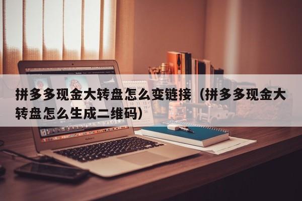 拼多多现金大转盘怎么变链接（拼多多现金大转盘怎么生成二维码）-第1张图片-拼多多助力
