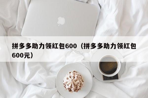 拼多多助力领红包600（拼多多助力领红包600元）-第1张图片-拼多多助力