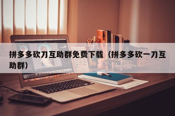 拼多多砍刀互助群免费下载（拼多多砍一刀互助群）-第1张图片-拼多多助力