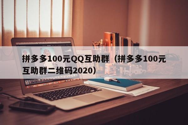 拼多多100元QQ互助群（拼多多100元互助群二维码2020）-第1张图片-拼多多助力