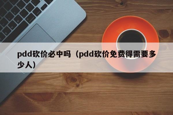 pdd砍价必中吗（pdd砍价免费得需要多少人）-第1张图片-拼多多助力