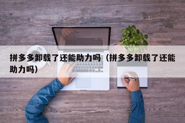 拼多多卸载了还能助力吗（拼多多卸载了还能助力吗）-第1张图片-拼多多助力