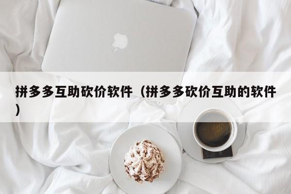 拼多多互助砍价软件（拼多多砍价互助的软件）-第1张图片-拼多多助力