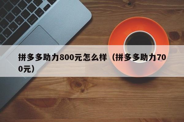 拼多多助力800元怎么样（拼多多助力700元）-第1张图片-拼多多助力