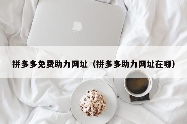 拼多多免费助力网址（拼多多助力网址在哪）-第1张图片-拼多多助力