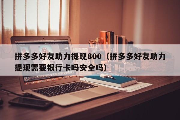 拼多多好友助力提现800（拼多多好友助力提现需要银行卡吗安全吗）-第1张图片-拼多多助力