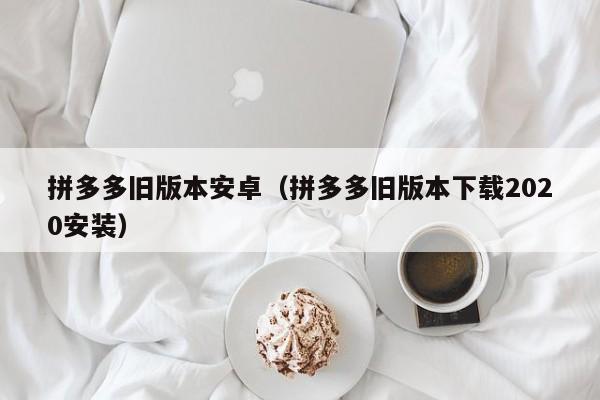 拼多多旧版本安卓（拼多多旧版本下载2020安装）-第1张图片-拼多多助力