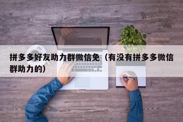 拼多多好友助力群微信免（有没有拼多多微信群助力的）-第1张图片-拼多多助力