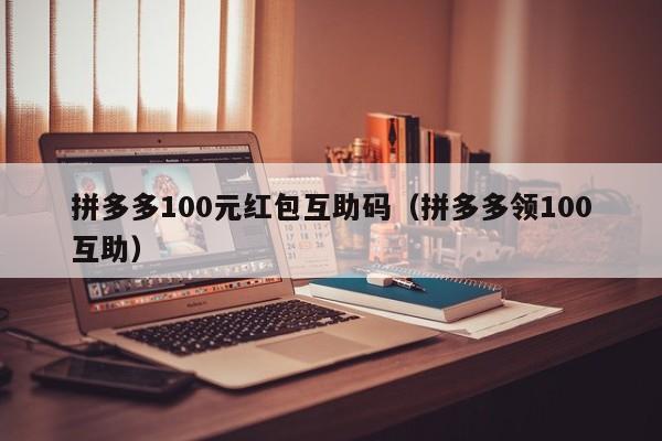 拼多多100元红包互助码（拼多多领100互助）-第1张图片-拼多多助力