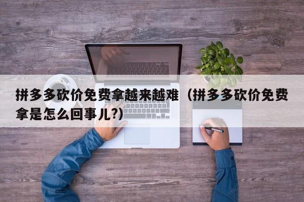 拼多多砍价免费拿越来越难（拼多多砍价免费拿是怎么回事儿?）-第1张图片-拼多多助力