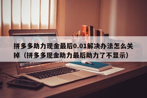拼多多助力现金最后0.01解决办法怎么关掉（拼多多现金助力最后助力了不显示）-第1张图片-拼多多助力