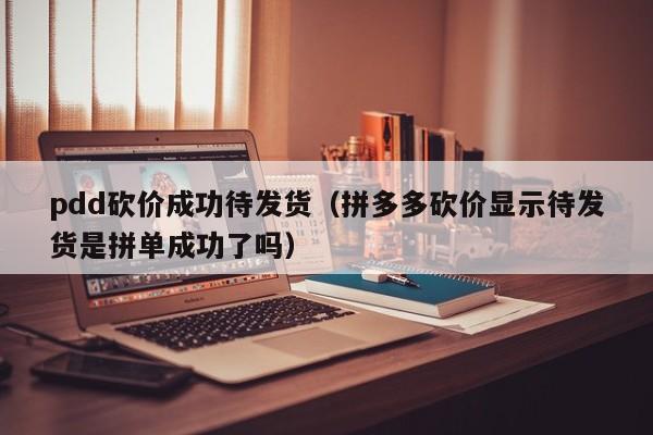 pdd砍价成功待发货（拼多多砍价显示待发货是拼单成功了吗）-第1张图片-拼多多助力