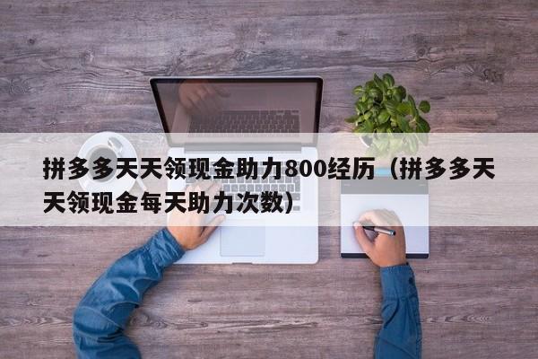 拼多多天天领现金助力800经历（拼多多天天领现金每天助力次数）-第1张图片-拼多多助力