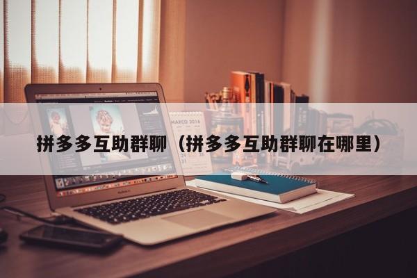 拼多多互助群聊（拼多多互助群聊在哪里）-第1张图片-拼多多助力