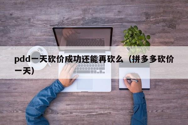 pdd一天砍价成功还能再砍么（拼多多砍价一天）-第1张图片-拼多多助力
