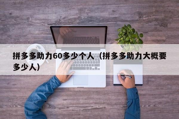 拼多多助力60多少个人（拼多多助力大概要多少人）-第1张图片-拼多多助力