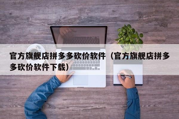官方旗舰店拼多多砍价软件（官方旗舰店拼多多砍价软件下载）-第1张图片-拼多多助力