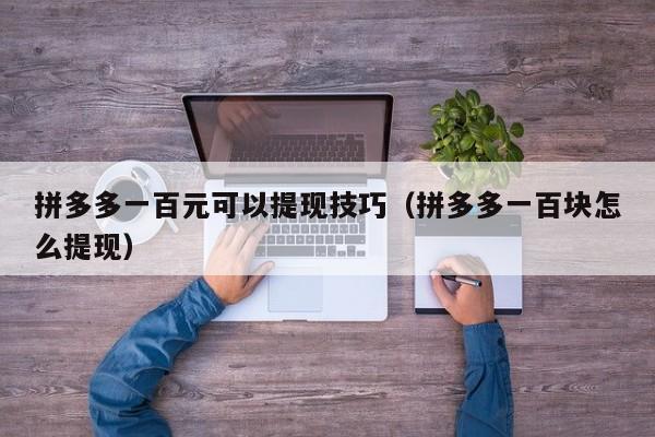 拼多多一百元可以提现技巧（拼多多一百块怎么提现）-第1张图片-拼多多助力