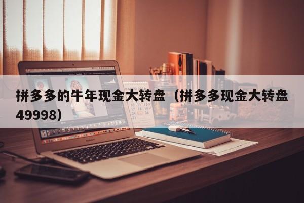 拼多多的牛年现金大转盘（拼多多现金大转盘49998）-第1张图片-拼多多助力