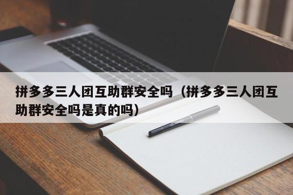 拼多多三人团互助群安全吗（拼多多三人团互助群安全吗是真的吗）-第1张图片-拼多多助力