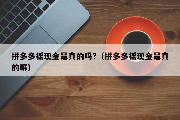拼多多摇现金是真的吗?（拼多多摇现金是真的嘛）-第1张图片-拼多多助力
