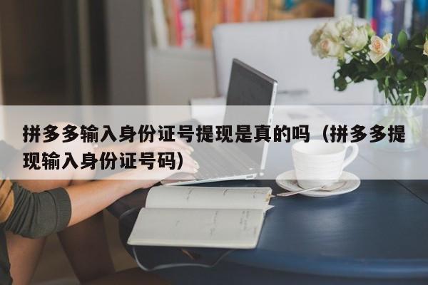 拼多多输入身份证号提现是真的吗（拼多多提现输入身份证号码）-第1张图片-拼多多助力