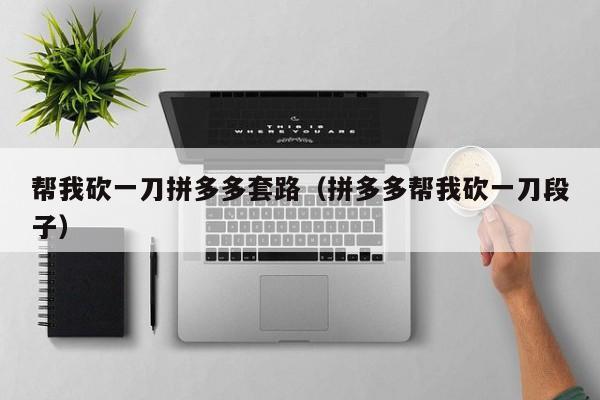 帮我砍一刀拼多多套路（拼多多帮我砍一刀段子）-第1张图片-拼多多助力
