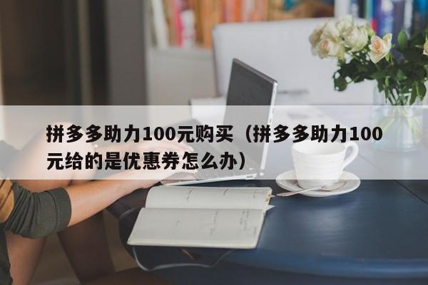 拼多多助力100元购买（拼多多助力100元给的是优惠券怎么办）-第1张图片-拼多多助力