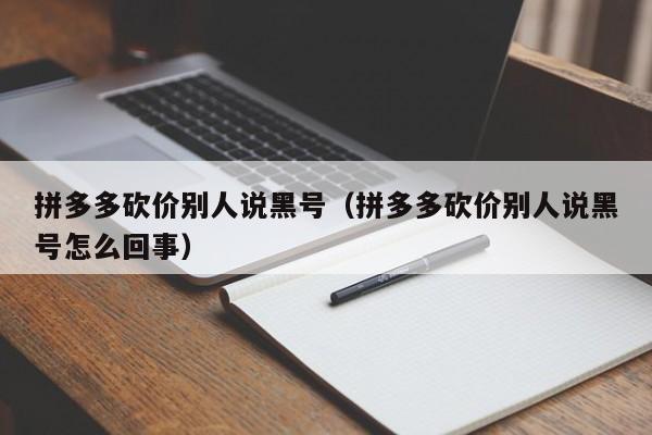 拼多多砍价别人说黑号（拼多多砍价别人说黑号怎么回事）-第1张图片-拼多多助力