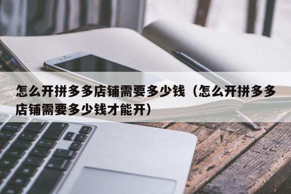怎么开拼多多店铺需要多少钱（怎么开拼多多店铺需要多少钱才能开）-第1张图片-拼多多助力