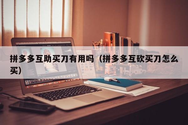 拼多多互助买刀有用吗（拼多多互砍买刀怎么买）-第1张图片-拼多多助力