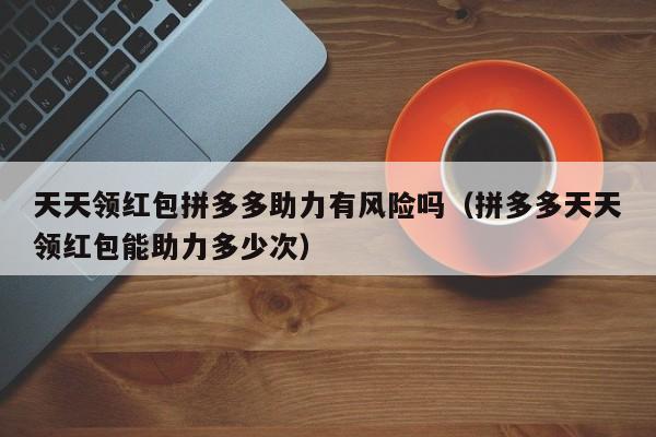 天天领红包拼多多助力有风险吗（拼多多天天领红包能助力多少次）-第1张图片-拼多多助力