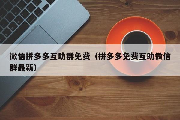 微信拼多多互助群免费（拼多多免费互助微信群最新）-第1张图片-拼多多助力