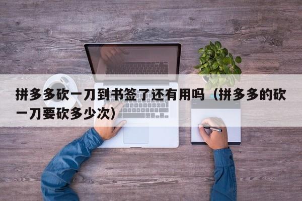 拼多多砍一刀到书签了还有用吗（拼多多的砍一刀要砍多少次）-第1张图片-拼多多助力