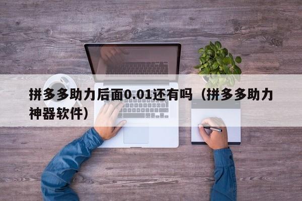 拼多多助力后面0.01还有吗（拼多多助力神器软件）-第1张图片-拼多多助力