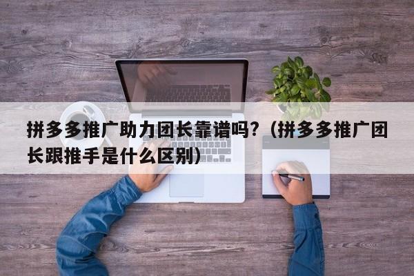 拼多多推广助力团长靠谱吗?（拼多多推广团长跟推手是什么区别）-第1张图片-拼多多助力