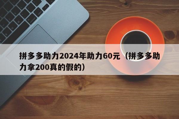 拼多多助力2024年助力60元（拼多多助力拿200真的假的）-第1张图片-拼多多助力