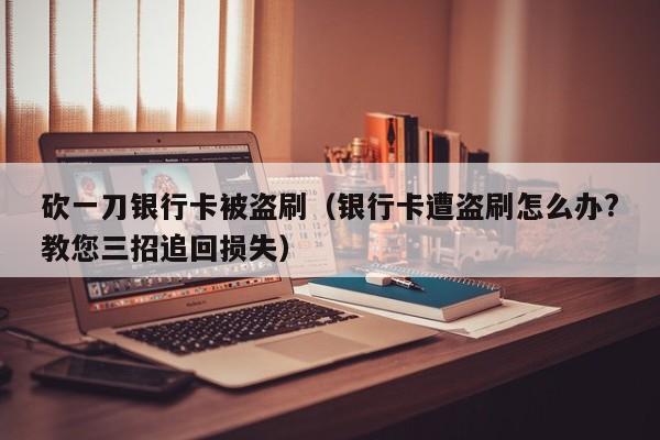 砍一刀银行卡被盗刷（银行卡遭盗刷怎么办?教您三招追回损失）-第1张图片-拼多多助力