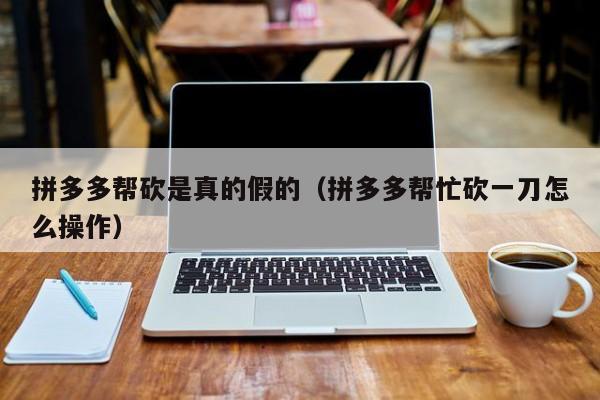 拼多多帮砍是真的假的（拼多多帮忙砍一刀怎么操作）-第1张图片-拼多多助力