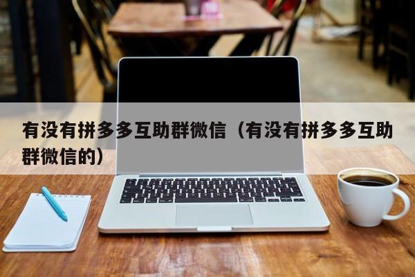 有没有拼多多互助群微信（有没有拼多多互助群微信的）-第1张图片-拼多多助力