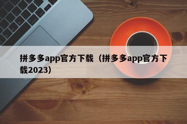 拼多多app官方下载（拼多多app官方下载2023）-第1张图片-拼多多助力