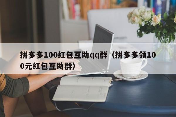 拼多多100红包互助qq群（拼多多领100元红包互助群）-第1张图片-拼多多助力