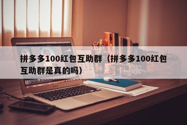 拼多多100红包互助群（拼多多100红包互助群是真的吗）-第1张图片-拼多多助力