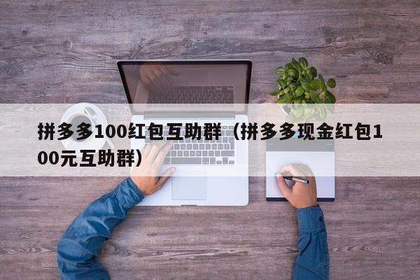 拼多多100红包互助群（拼多多现金红包100元互助群）-第1张图片-拼多多助力