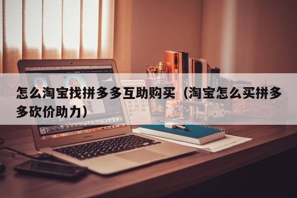 怎么淘宝找拼多多互助购买（淘宝怎么买拼多多砍价助力）-第1张图片-拼多多助力