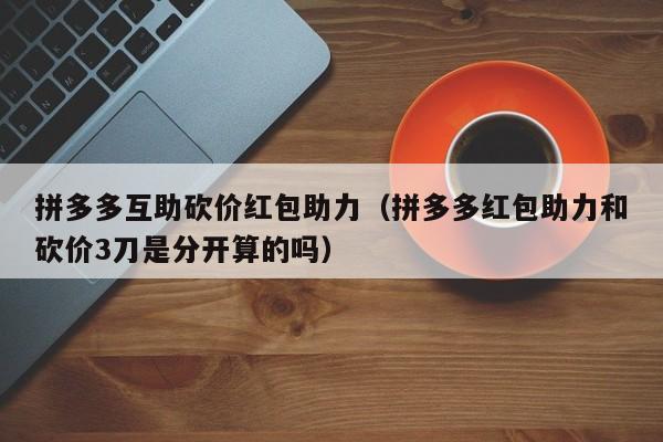 拼多多互助砍价红包助力（拼多多红包助力和砍价3刀是分开算的吗）-第1张图片-拼多多助力