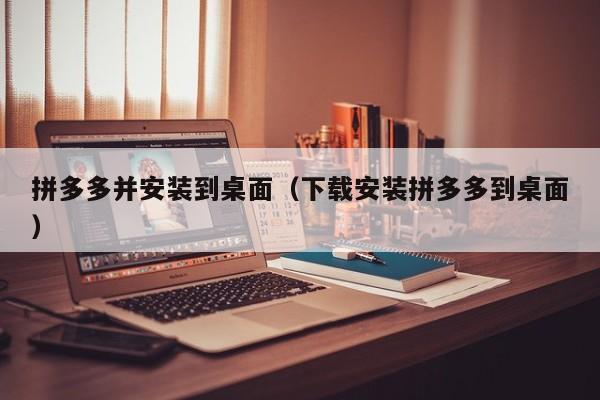 拼多多并安装到桌面（下载安装拼多多到桌面）-第1张图片-拼多多助力