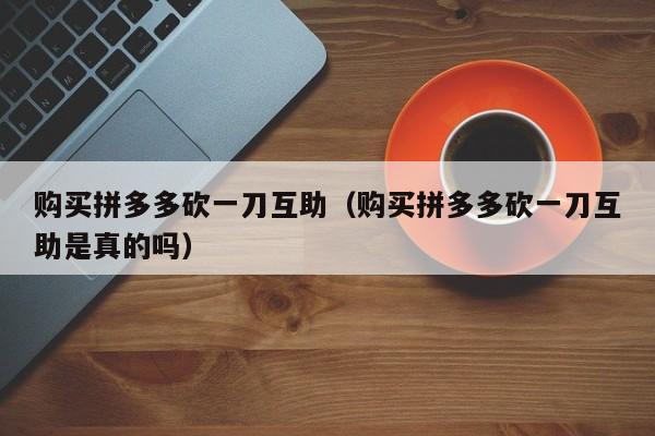 购买拼多多砍一刀互助（购买拼多多砍一刀互助是真的吗）-第1张图片-拼多多助力