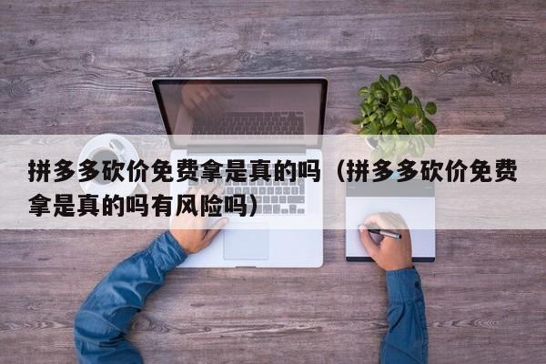 拼多多砍价免费拿是真的吗（拼多多砍价免费拿是真的吗有风险吗）-第1张图片-拼多多助力