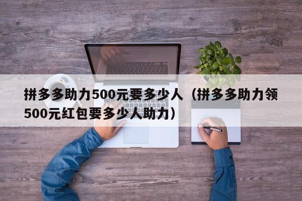 拼多多助力500元要多少人（拼多多助力领500元红包要多少人助力）-第1张图片-拼多多助力